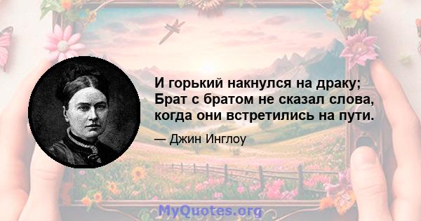 И горький накнулся на драку; Брат с братом не сказал слова, когда они встретились на пути.