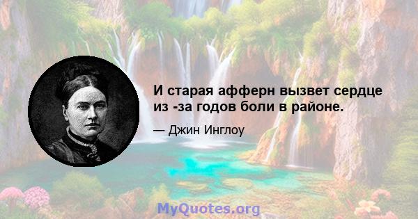 И старая афферн вызвет сердце из -за годов боли в районе.