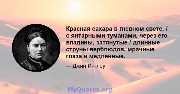 Красная сахара в гневном свете, / с янтарными туманами, через его впадины, затянутые / длинные струны верблюдов, мрачные глаза и медленные.