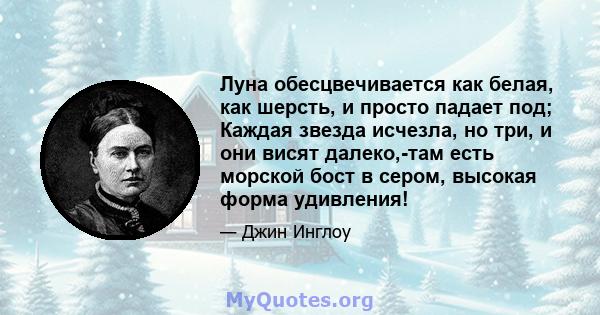 Луна обесцвечивается как белая, как шерсть, и просто падает под; Каждая звезда исчезла, но три, и они висят далеко,-там есть морской бост в сером, высокая форма удивления!