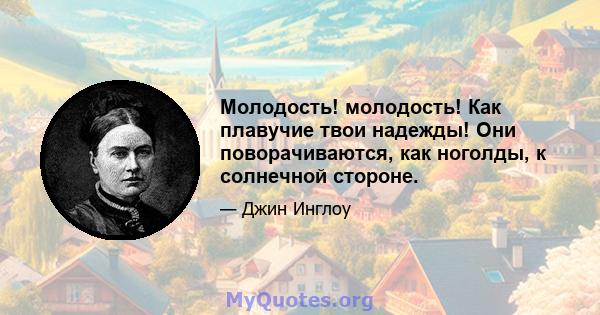 Молодость! молодость! Как плавучие твои надежды! Они поворачиваются, как ноголды, к солнечной стороне.