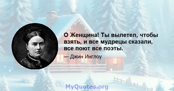 O Женщина! Ты вылетел, чтобы взять, и все мудрецы сказали, все поют все поэты.