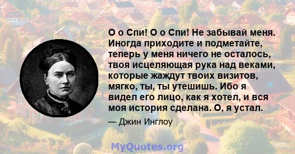 O o Спи! O o Спи! Не забывай меня. Иногда приходите и подметайте, теперь у меня ничего не осталось, твоя исцеляющая рука над веками, которые жаждут твоих визитов, мягко, ты, ты утешишь. Ибо я видел его лицо, как я