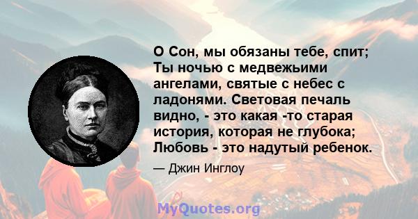 O Сон, мы обязаны тебе, спит; Ты ночью с медвежьими ангелами, святые с небес с ладонями. Световая печаль видно, - это какая -то старая история, которая не глубока; Любовь - это надутый ребенок.