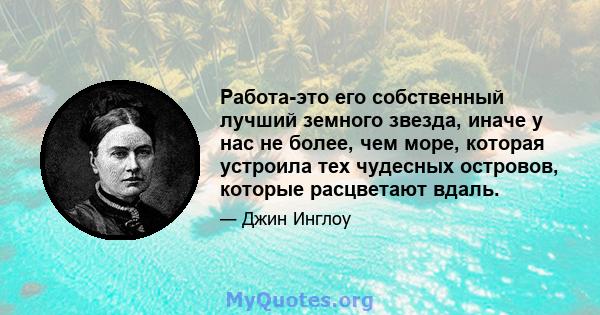 Работа-это его собственный лучший земного звезда, иначе у нас не более, чем море, которая устроила тех чудесных островов, которые расцветают вдаль.