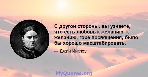 С другой стороны, вы узнаете, что есть любовь к желанию, к желанию, горе посвящения, было бы хорошо масштабировать.