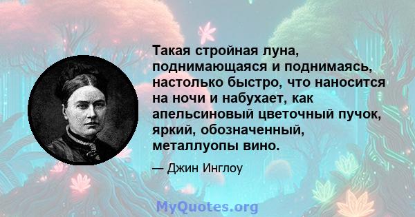 Такая стройная луна, поднимающаяся и поднимаясь, настолько быстро, что наносится на ночи и набухает, как апельсиновый цветочный пучок, яркий, обозначенный, металлуопы вино.