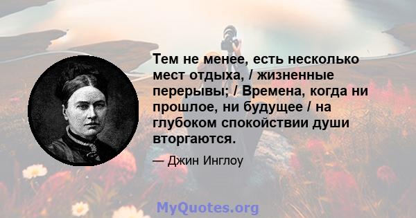 Тем не менее, есть несколько мест отдыха, / жизненные перерывы; / Времена, когда ни прошлое, ни будущее / на глубоком спокойствии души вторгаются.