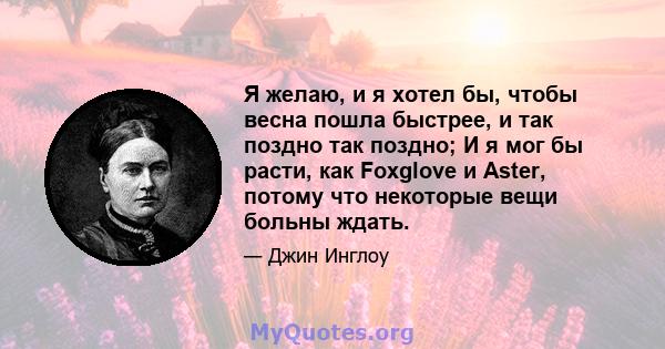 Я желаю, и я хотел бы, чтобы весна пошла быстрее, и так поздно так поздно; И я мог бы расти, как Foxglove и Aster, потому что некоторые вещи больны ждать.