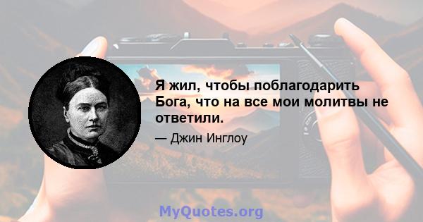 Я жил, чтобы поблагодарить Бога, что на все мои молитвы не ответили.