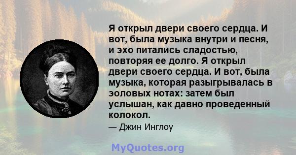 Я открыл двери своего сердца. И вот, была музыка внутри и песня, и эхо питались сладостью, повторяя ее долго. Я открыл двери своего сердца. И вот, была музыка, которая разыгрывалась в эоловых нотах: затем был услышан,