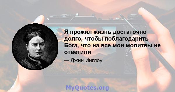 Я прожил жизнь достаточно долго, чтобы поблагодарить Бога, что на все мои молитвы не ответили