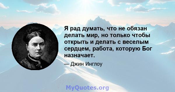 Я рад думать, что не обязан делать мир, но только чтобы открыть и делать с веселым сердцем, работа, которую Бог назначает.