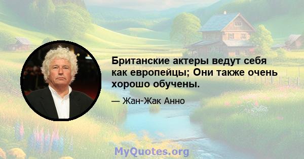 Британские актеры ведут себя как европейцы; Они также очень хорошо обучены.