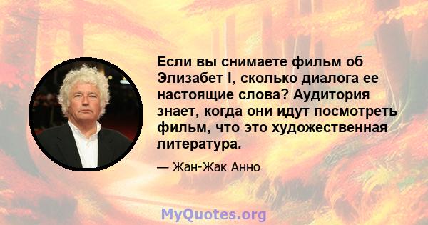 Если вы снимаете фильм об Элизабет I, сколько диалога ее настоящие слова? Аудитория знает, когда они идут посмотреть фильм, что это художественная литература.