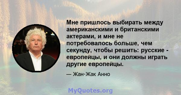 Мне пришлось выбирать между американскими и британскими актерами, и мне не потребовалось больше, чем секунду, чтобы решить: русские - европейцы, и они должны играть другие европейцы.