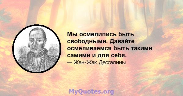 Мы осмелились быть свободными. Давайте осмеливаемся быть такими самими и для себя.