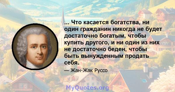 ... Что касается богатства, ни один гражданин никогда не будет достаточно богатым, чтобы купить другого, и ни один из них не достаточно беден, чтобы быть вынужденным продать себя.