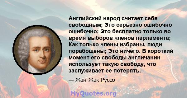 Английский народ считает себя свободным; Это серьезно ошибочно ошибочно; Это бесплатно только во время выборов членов парламента; Как только члены избраны, люди порабощены; Это ничего. В короткий момент его свободы