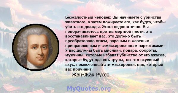 Безжалостный человек: Вы начинаете с убийства животного, а затем пожираете его, как будто, чтобы убить его дважды. Этого недостаточно. Вы поворачиваетесь против мертвой плоти, это восстанавливает вас, это должно быть