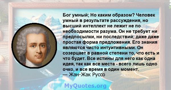 Бог умный; Но каким образом? Человек умный в результате рассуждения, но высший интеллект не лежит не по необходимости разума. Он не требует ни предпосылки, ни последствий; даже даже простая форма предложения. Его знания 