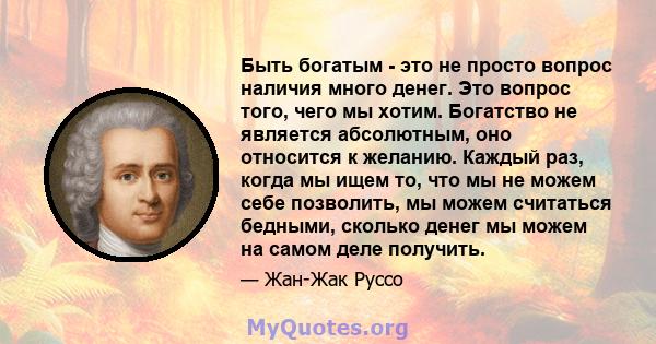 Быть богатым - это не просто вопрос наличия много денег. Это вопрос того, чего мы хотим. Богатство не является абсолютным, оно относится к желанию. Каждый раз, когда мы ищем то, что мы не можем себе позволить, мы можем