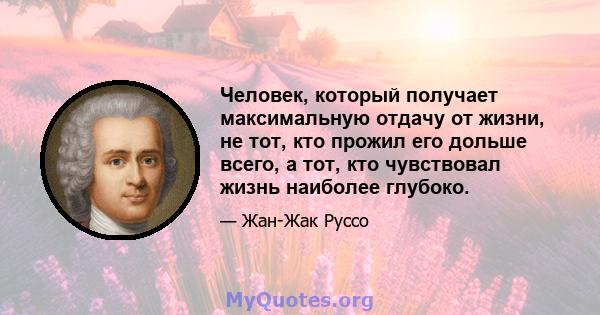 Человек, который получает максимальную отдачу от жизни, не тот, кто прожил его дольше всего, а тот, кто чувствовал жизнь наиболее глубоко.