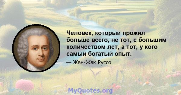 Человек, который прожил больше всего, не тот, с большим количеством лет, а тот, у кого самый богатый опыт.