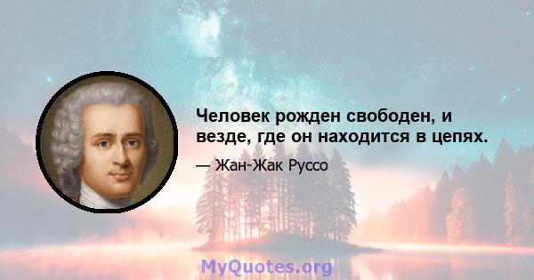 Человек рожден свободен, и везде, где он находится в цепях.