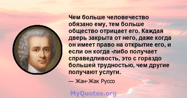 Чем больше человечество обязано ему, тем больше общество отрицает его. Каждая дверь закрыта от него, даже когда он имеет право на открытие его, и если он когда -либо получает справедливость, это с гораздо большей