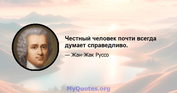 Честный человек почти всегда думает справедливо.