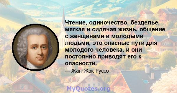 Чтение, одиночество, безделье, мягкая и сидячая жизнь, общение с женщинами и молодыми людьми, это опасные пути для молодого человека, и они постоянно приводят его к опасности.