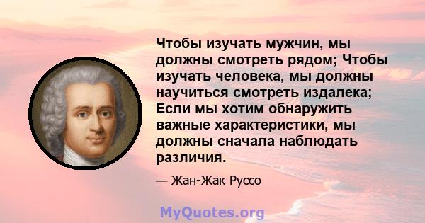 Чтобы изучать мужчин, мы должны смотреть рядом; Чтобы изучать человека, мы должны научиться смотреть издалека; Если мы хотим обнаружить важные характеристики, мы должны сначала наблюдать различия.