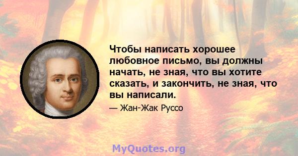 Чтобы написать хорошее любовное письмо, вы должны начать, не зная, что вы хотите сказать, и закончить, не зная, что вы написали.