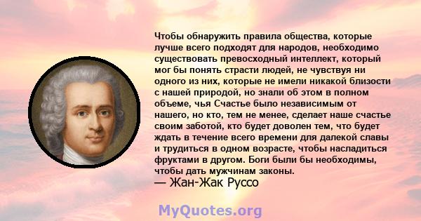 Чтобы обнаружить правила общества, которые лучше всего подходят для народов, необходимо существовать превосходный интеллект, который мог бы понять страсти людей, не чувствуя ни одного из них, которые не имели никакой