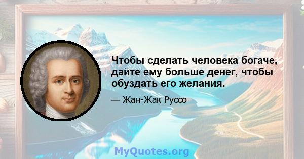 Чтобы сделать человека богаче, дайте ему больше денег, чтобы обуздать его желания.