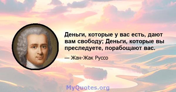 Деньги, которые у вас есть, дают вам свободу; Деньги, которые вы преследуете, порабощают вас.