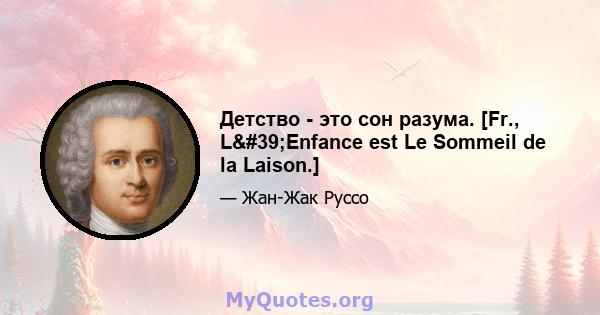 Детство - это сон разума. [Fr., L'Enfance est Le Sommeil de la Laison.]