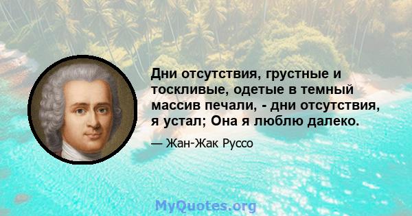 Дни отсутствия, грустные и тоскливые, одетые в темный массив печали, - дни отсутствия, я устал; Она я люблю далеко.