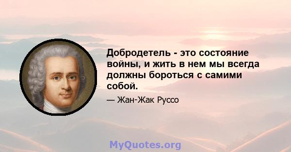 Добродетель - это состояние войны, и жить в нем мы всегда должны бороться с самими собой.