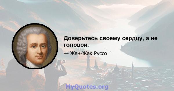 Доверьтесь своему сердцу, а не головой.