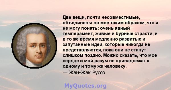 Две вещи, почти несовместимые, объединены во мне таким образом, что я не могу понять: очень явный темперамент, живые и бурные страсти, и в то же время медленно развитые и запутанные идеи, которые никогда не