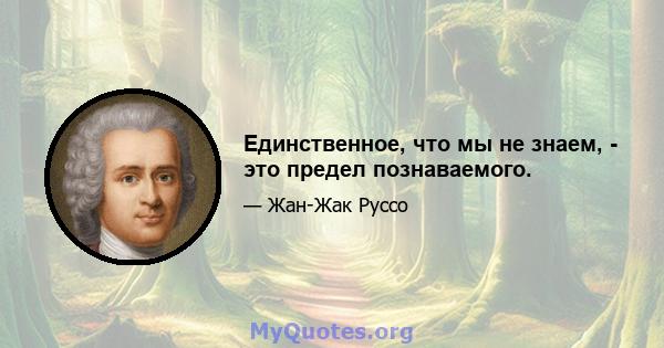 Единственное, что мы не знаем, - это предел познаваемого.