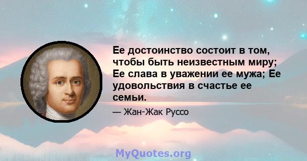 Ее достоинство состоит в том, чтобы быть неизвестным миру; Ее слава в уважении ее мужа; Ее удовольствия в счастье ее семьи.