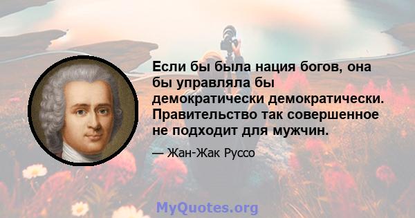 Если бы была нация богов, она бы управляла бы демократически демократически. Правительство так совершенное не подходит для мужчин.