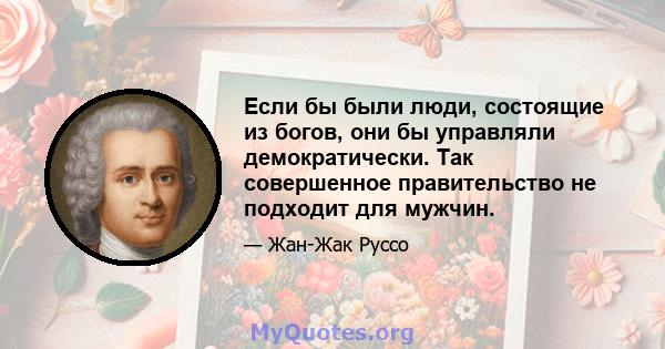 Если бы были люди, состоящие из богов, они бы управляли демократически. Так совершенное правительство не подходит для мужчин.