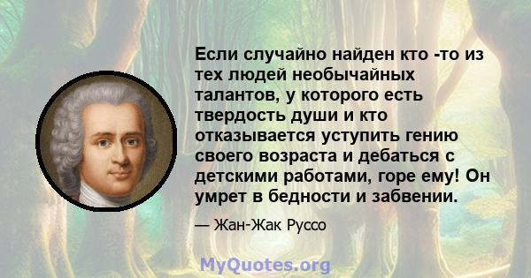 Если случайно найден кто -то из тех людей необычайных талантов, у которого есть твердость души и кто отказывается уступить гению своего возраста и дебаться с детскими работами, горе ему! Он умрет в бедности и забвении.