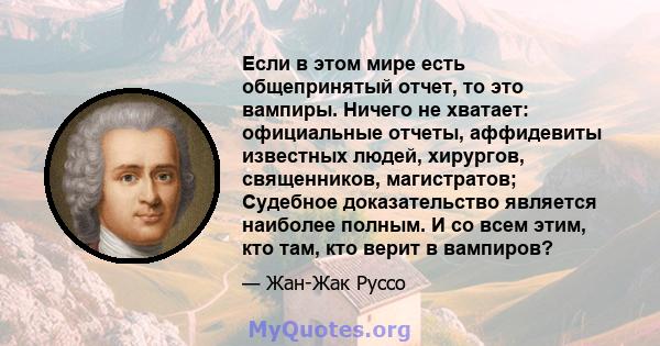 Если в этом мире есть общепринятый отчет, то это вампиры. Ничего не хватает: официальные отчеты, аффидевиты известных людей, хирургов, священников, магистратов; Судебное доказательство является наиболее полным. И со