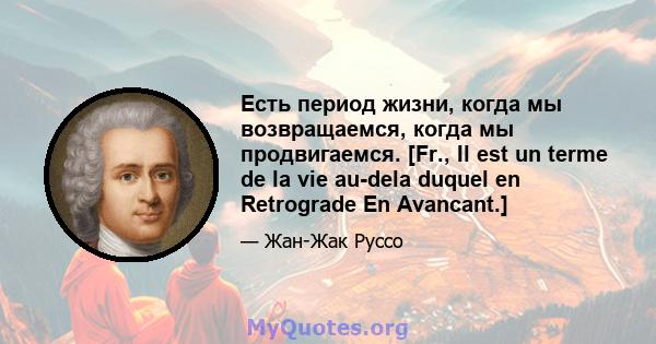 Есть период жизни, когда мы возвращаемся, когда мы продвигаемся. [Fr., Il est un terme de la vie au-dela duquel en Retrograde En Avancant.]