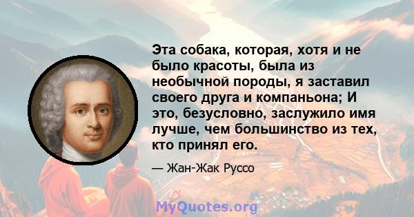 Эта собака, которая, хотя и не было красоты, была из необычной породы, я заставил своего друга и компаньона; И это, безусловно, заслужило имя лучше, чем большинство из тех, кто принял его.